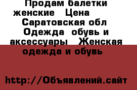 Продам балетки женские › Цена ­ 300 - Саратовская обл. Одежда, обувь и аксессуары » Женская одежда и обувь   